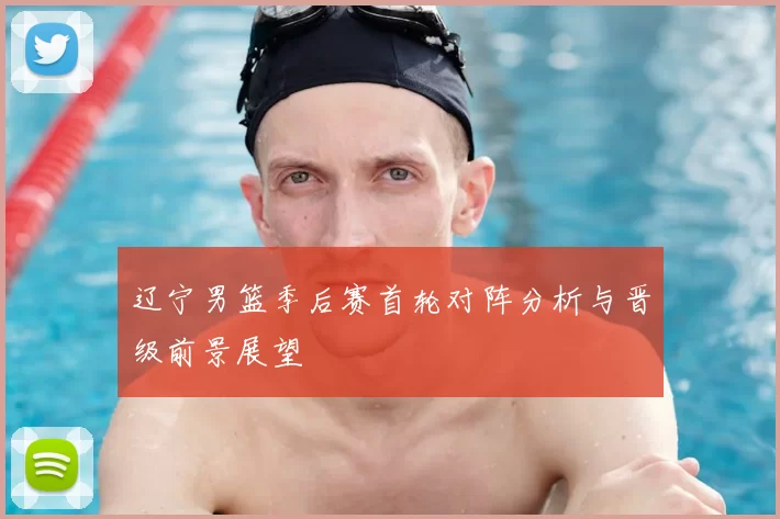 辽宁男篮季后赛首轮对阵分析与晋级前景展望
