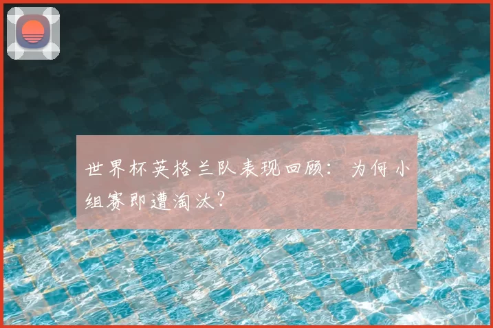 世界杯英格兰队表现回顾：为何小组赛即遭淘汰？