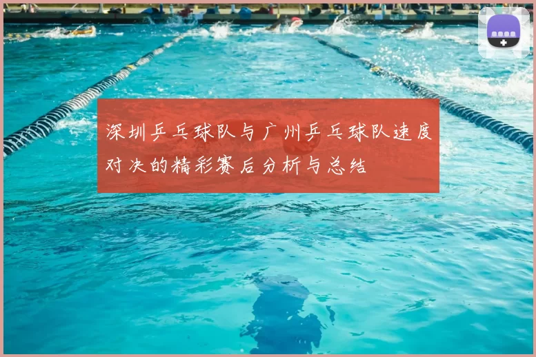 深圳乒乓球队与广州乒乓球队速度对决的精彩赛后分析与总结