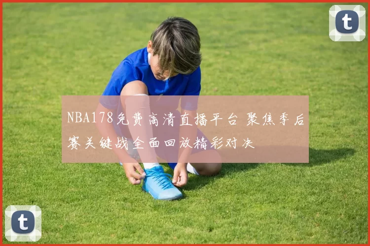NBA178免费高清直播平台 聚焦季后赛关键战全面回放精彩对决