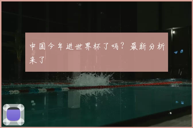 中国今年进世界杯了吗？最新分析来了