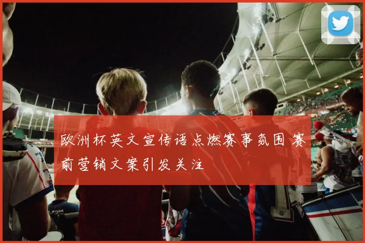 欧洲杯英文宣传语点燃赛事氛围 赛前营销文案引发关注