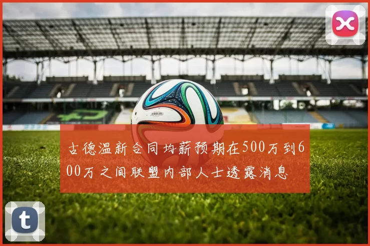 古德温新合同均薪预期在500万到600万之间联盟内部人士透露消息