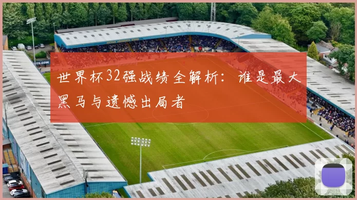 世界杯32强战绩全解析：谁是最大黑马与遗憾出局者