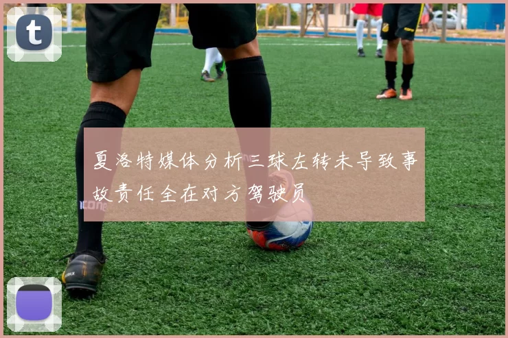 夏洛特媒体分析三球左转未导致事故责任全在对方驾驶员
