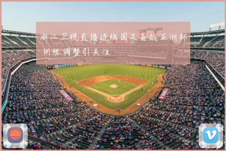 浙江卫视直播连线国足备战亚洲杯 训练调整引关注