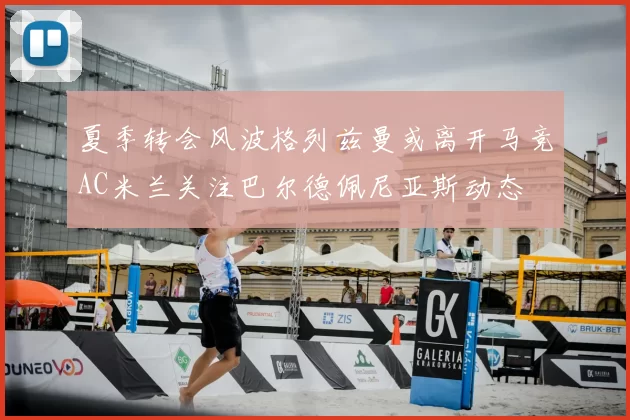 夏季转会风波格列兹曼或离开马竞AC米兰关注巴尔德佩尼亚斯动态