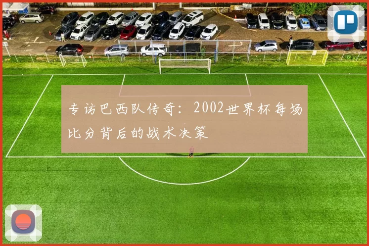 专访巴西队传奇：2002世界杯每场比分背后的战术决策