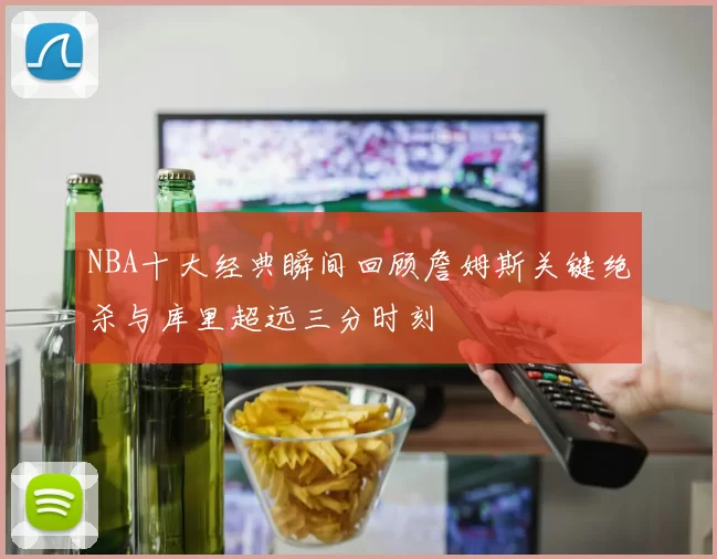 NBA十大经典瞬间回顾詹姆斯关键绝杀与库里超远三分时刻
