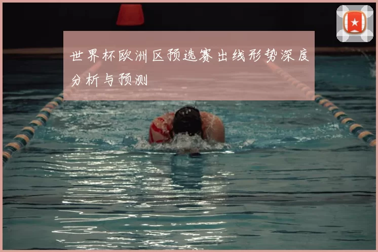 世界杯欧洲区预选赛出线形势深度分析与预测