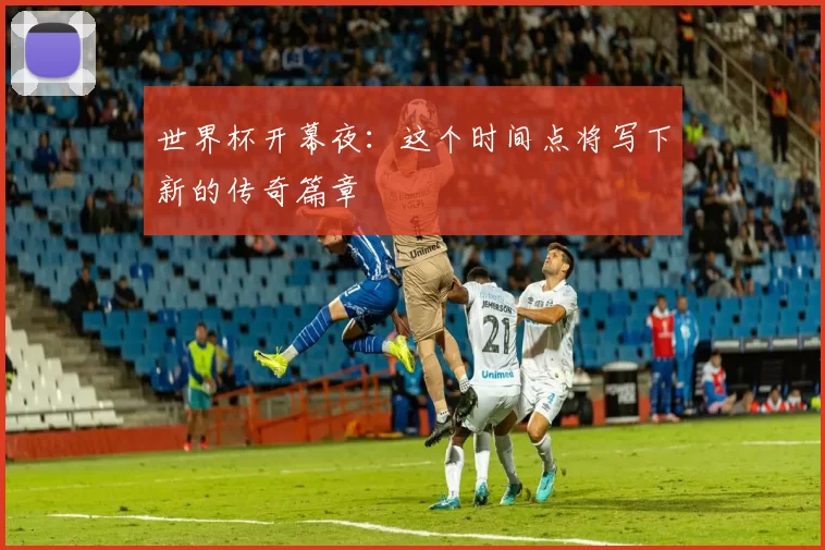 世界杯开幕夜:这个时间点将写下新的传奇篇章