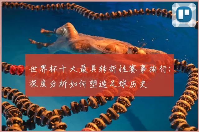 世界杯十大最具转折性赛事排行：深度分析如何塑造足球历史