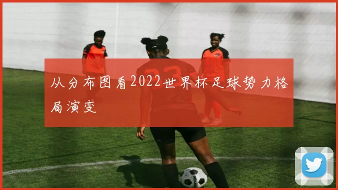 从分布图看2022世界杯足球势力格局演变