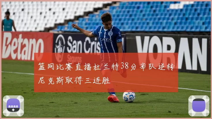 篮网比赛直播杜兰特38分率队逆转尼克斯取得三连胜